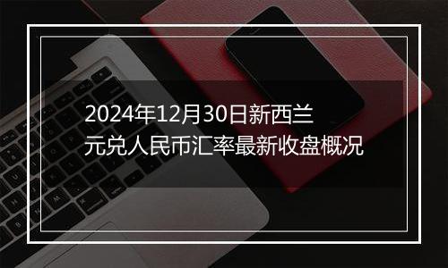 2024年12月30日新西兰元兑人民币汇率最新收盘概况