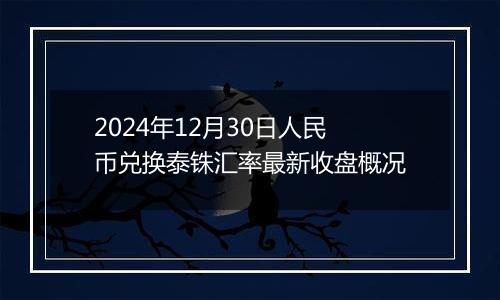 2024年12月30日人民币兑换泰铢汇率最新收盘概况