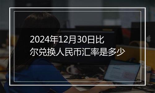 2024年12月30日比尔兑换人民币汇率是多少