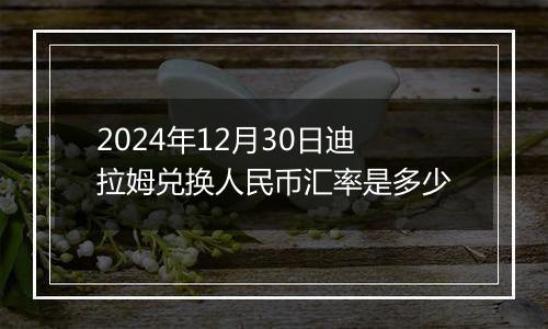 2024年12月30日迪拉姆兑换人民币汇率是多少