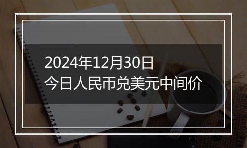 2024年12月30日今日人民币兑美元中间价