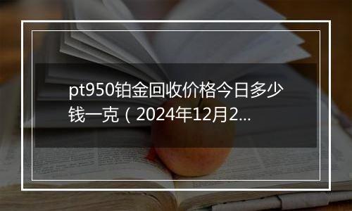 pt950铂金回收价格今日多少钱一克(2024年12月23日)