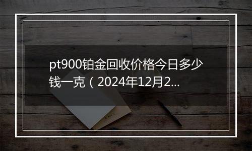pt900铂金回收价格今日多少钱一克(2024年12月21日)
