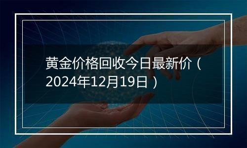 黄金价格回收今日最新价(2024年12月19日)