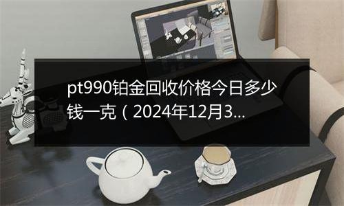 pt990铂金回收价格今日多少钱一克(2024年12月30日)