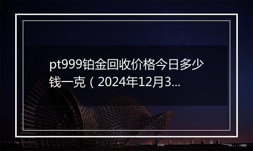 pt999铂金回收价格今日多少钱一克(2024年12月30日)