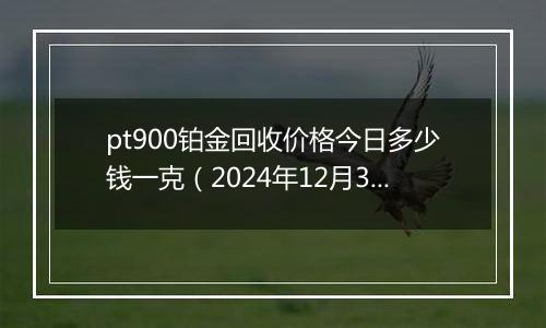 pt900铂金回收价格今日多少钱一克(2024年12月30日)