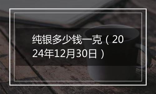 纯银多少钱一克(2024年12月30日)
