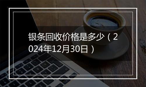 银条回收价格是多少(2024年12月30日)