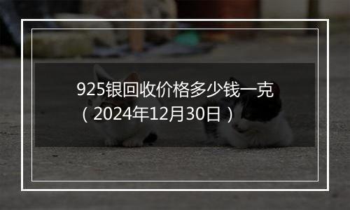 925银回收价格多少钱一克(2024年12月30日)