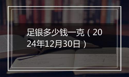 足银多少钱一克(2024年12月30日)