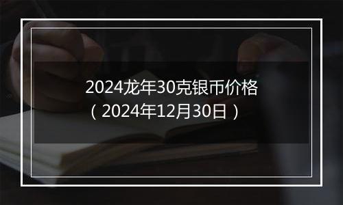 2024龙年30克银币价格(2024年12月30日)