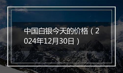 中国白银今天的价格(2024年12月30日)