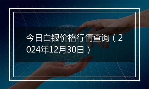 今日白银价格行情查询(2024年12月30日)
