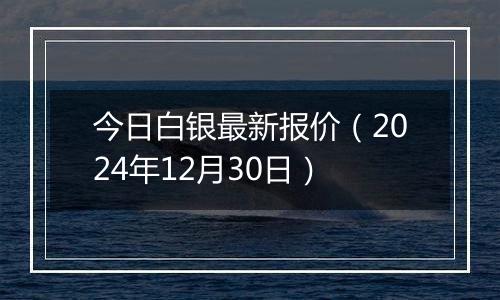 今日白银最新报价(2024年12月30日)