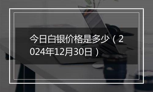 今日白银价格是多少(2024年12月30日)