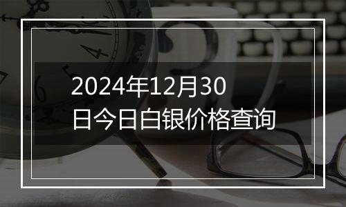 2024年12月30日今日白银价格查询