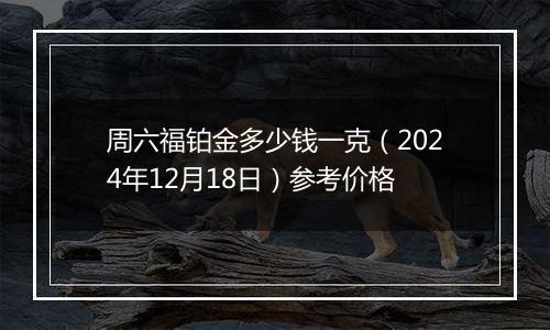 周六福铂金多少钱一克(2024年12月18日)参考价格