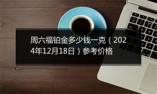 周六福铂金多少钱一克(2024年12月18日)参考价格