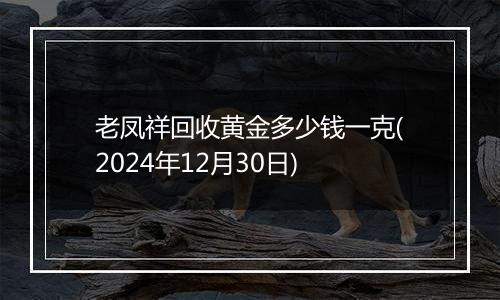 老凤祥回收黄金多少钱一克(2024年12月30日)