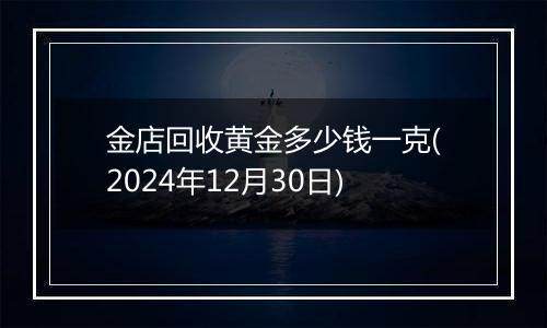 金店回收黄金多少钱一克(2024年12月30日)