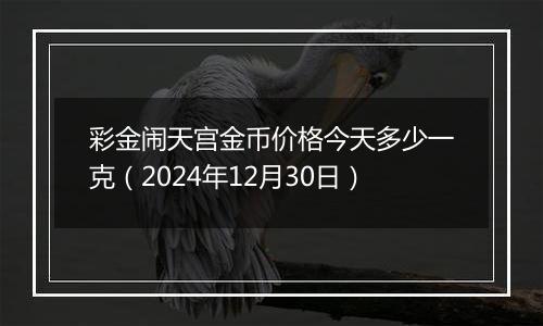彩金闹天宫金币价格今天多少一克(2024年12月30日)