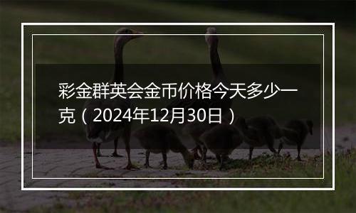 彩金群英会金币价格今天多少一克(2024年12月30日)
