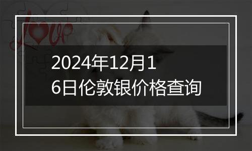 2024年12月16日伦敦银价格查询