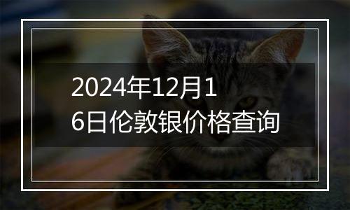 2024年12月16日伦敦银价格查询