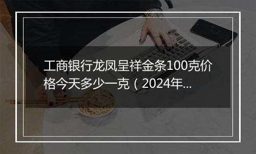 工商银行龙凤呈祥金条100克价格今天多少一克(2024年12月30日)