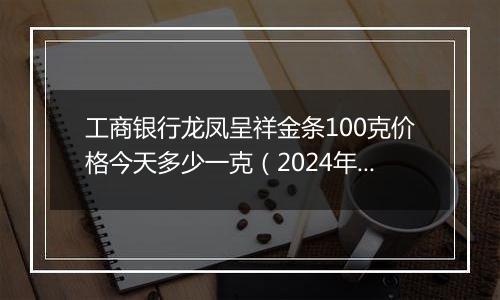 工商银行龙凤呈祥金条100克价格今天多少一克(2024年12月30日)