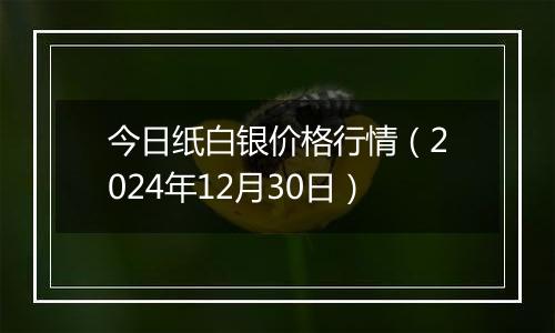 今日纸白银价格行情(2024年12月30日)