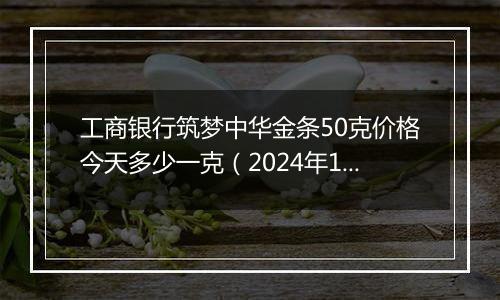 工商银行筑梦中华金条50克价格今天多少一克(2024年12月30日)