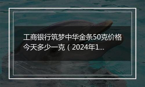 工商银行筑梦中华金条50克价格今天多少一克(2024年12月30日)