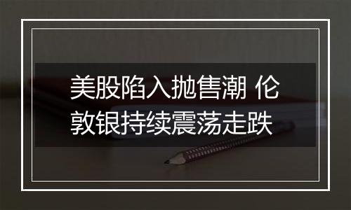 美股陷入抛售潮 伦敦银持续震荡走跌