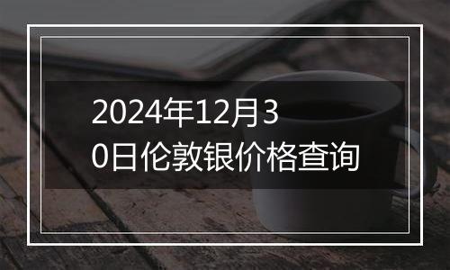 2024年12月30日伦敦银价格查询
