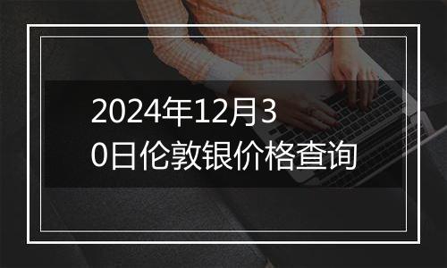 2024年12月30日伦敦银价格查询