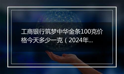 工商银行筑梦中华金条100克价格今天多少一克(2024年12月30日)