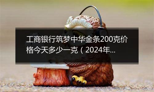 工商银行筑梦中华金条200克价格今天多少一克(2024年12月30日)