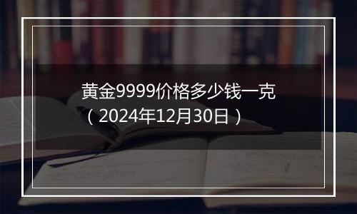 黄金9999价格多少钱一克(2024年12月30日)