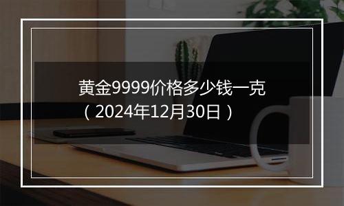 黄金9999价格多少钱一克(2024年12月30日)