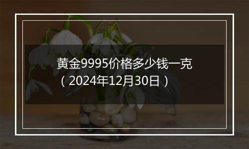 黄金9995价格多少钱一克(2024年12月30日)