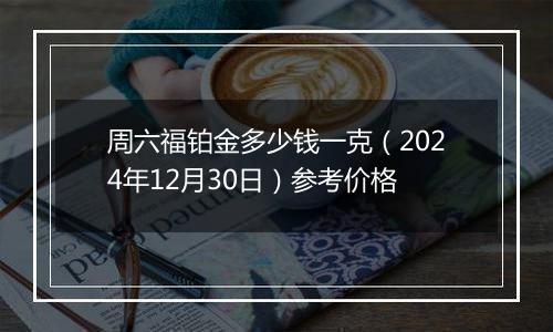 周六福铂金多少钱一克(2024年12月30日)参考价格
