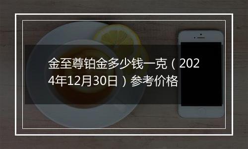 金至尊铂金多少钱一克(2024年12月30日)参考价格