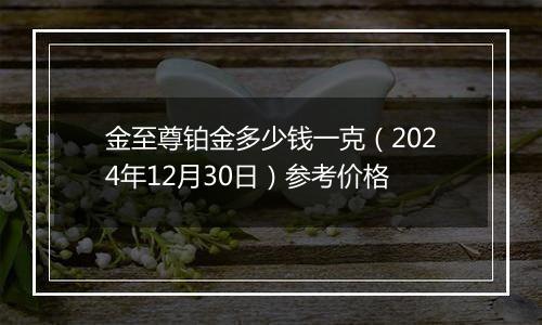 金至尊铂金多少钱一克(2024年12月30日)参考价格
