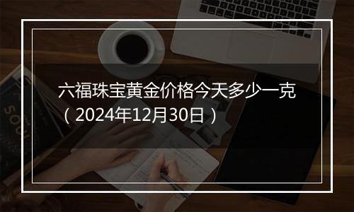 六福珠宝黄金价格今天多少一克(2024年12月30日)