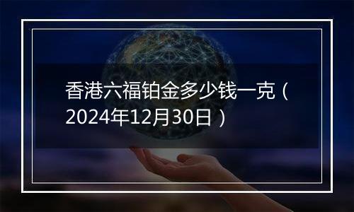香港六福铂金多少钱一克(2024年12月30日)