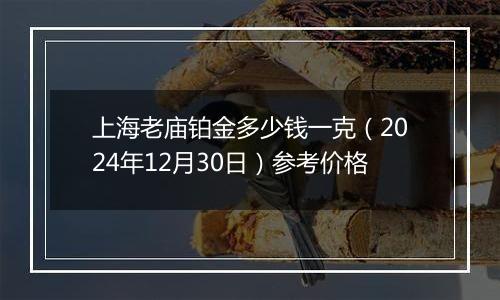 上海老庙铂金多少钱一克(2024年12月30日)参考价格