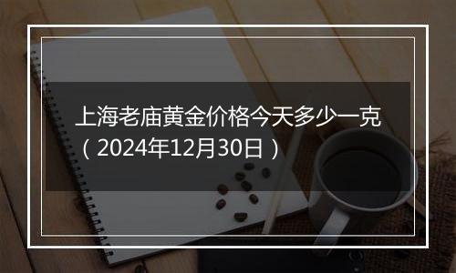 上海老庙黄金价格今天多少一克(2024年12月30日)