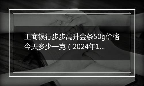 工商银行步步高升金条50g价格今天多少一克(2024年12月30日)
